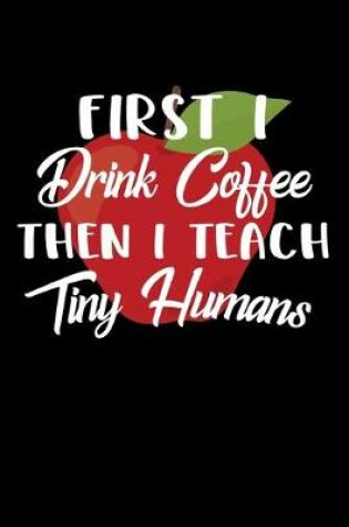 Cover of First I Drink Coffee Then I Teach Tiny Humans