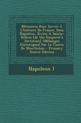 Cover of Memoires Pour Servir A L'Histoire de France, Sous Napoleon, Ecrits a Sainte-Helene [At the Emperor's Dictation]. (Melanges Historiques) Par Le Comte D