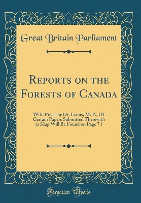 Book cover for Reports on the Forests of Canada: With Precis by Dr. Lyons, M. P., Of Certain Papers Submitted Therewith (a Map Will Be Found on Page 7.) (Classic Reprint)