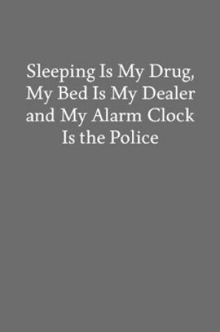 Cover of Sleeping Is My Drug, My Bed Is My Dealer and My Alarm Clock Is the Police