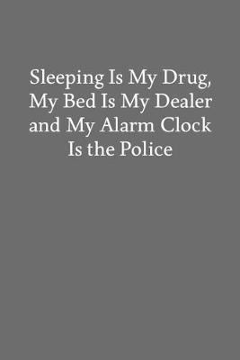 Book cover for Sleeping Is My Drug, My Bed Is My Dealer and My Alarm Clock Is the Police