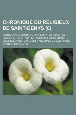 Cover of Chronique Du Religieux de Saint-Denys; Contenant Le Regne de Charles VI, de 1380 a 1422, Publiee En Latin Pour La Premiere Fois Et Traduite (6 )
