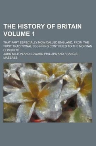 Cover of The History of Britain Volume 1; That Part Especially Now Called England, from the First Traditional Beginning Continued to the Norman Conquest