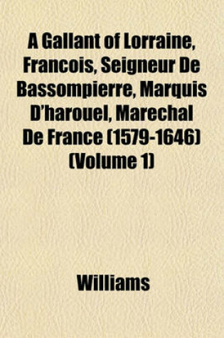 Cover of A Gallant of Lorraine, Francois, Seigneur de Bassompierre, Marquis D'Harouel, Marechal de France (1579-1646) (Volume 1)