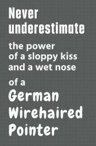 Cover of Never underestimate the power of a sloppy kiss and a wet nose of a German Wirehaired Pointer