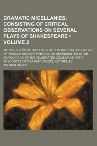 Cover of Dramatic Micellanies (Volume 2); Consisting of Critical Observations on Several Plays of Shakespeare. with a Review of His Principal Characters, and Those of Various Eminent Writers, as Represented by Mr. Garrick and Other Celebrated Comedians. with Anecd