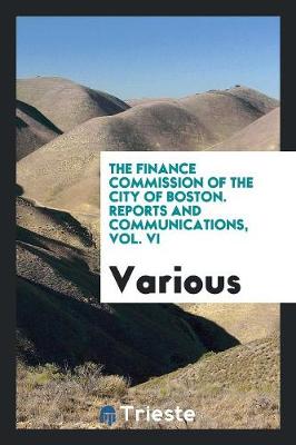 Cover of The Finance Commission of the City of Boston. Reports and Communications, Vol. VI