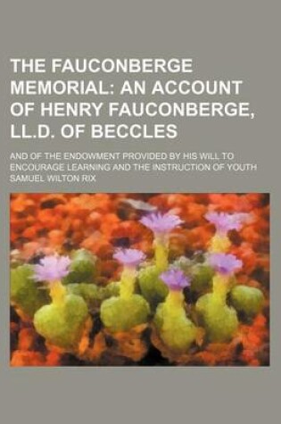 Cover of The Fauconberge Memorial; An Account of Henry Fauconberge, LL.D. of Beccles. and of the Endowment Provided by His Will to Encourage Learning and the Instruction of Youth