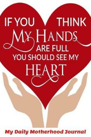 Cover of If You Think My Hands are Full You Should See My Heart My Daily Motherhood Journal