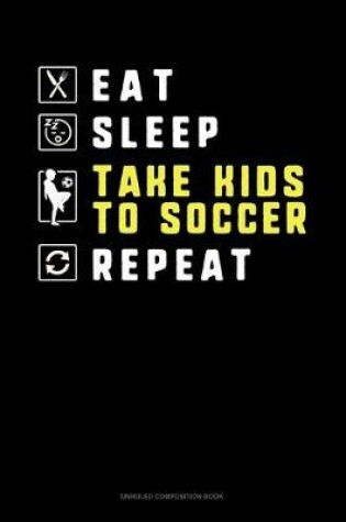 Cover of Eat Sleep Take Kids To Soccer Repeat