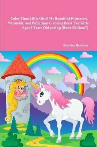Cover of Color Time Little Girls! My Beautiful Princesses, Mermaids, and Ballerinas Coloring Book: For Girls Ages 4 Years Old and up (Book Edition:7)