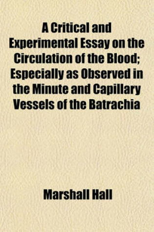 Cover of A Critical and Experimental Essay on the Circulation of the Blood; Especially as Observed in the Minute and Capillary Vessels of the Batrachia