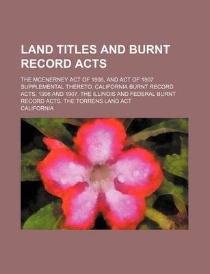 Book cover for Land Titles and Burnt Record Acts; The McEnerney Act of 1906, and Act of 1907 Supplemental Thereto. California Burnt Record Acts, 1906 and 1907. the Illinois and Federal Burnt Record Acts. the Torrens Land ACT