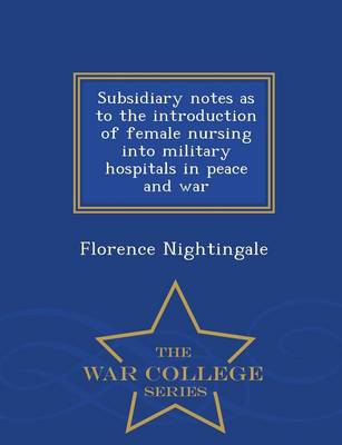 Book cover for Subsidiary Notes as to the Introduction of Female Nursing Into Military Hospitals in Peace and War - War College Series