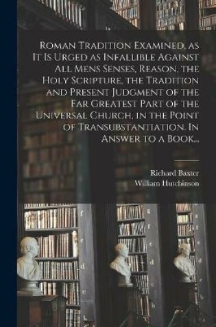 Cover of Roman Tradition Examined, as It is Urged as Infallible Against All Mens Senses, Reason, the Holy Scripture, the Tradition and Present Judgment of the Far Greatest Part of the Universal Church, in the Point of Transubstantiation. In Answer to a Book...
