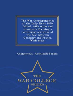 Book cover for The War Correspondence of the Daily News 1870. Edited, with Notes and Comments Forming a Continuous Narrative of the War Between Germany and France. with Maps. - War College Series