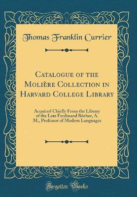 Book cover for Catalogue of the Molière Collection in Harvard College Library: Acquired Chiefly From the Library of the Late Ferdinand Bôcher, A. M., Professor of Modern Languages (Classic Reprint)