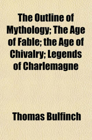 Cover of The Outline of Mythology; The Age of Fable; The Age of Chivalry; Legends of Charlemagne