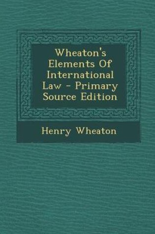 Cover of Wheaton's Elements of International Law - Primary Source Edition