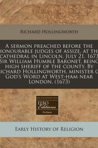 Cover of A Sermon Preached Before the Honourable Judges of Assize, at the Cathedral in Lincoln, July 21. 1673 Sir William Humble Baronet, Being High Sheriff of the County. by Richard Hollingworth, Minister of God's Word at West-Ham Near London. (1673)