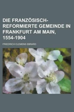 Cover of Die Franzosisch-Reformierte Gemeinde in Frankfurt Am Main, 1554-1904