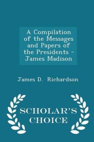 Cover of A Compilation of the Messages and Papers of the Presidents - James Madison - Scholar's Choice Edition