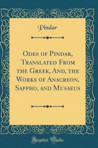 Cover of Odes of Pindar, Translated from the Greek, And, the Works of Anacreon, Sappho, and Musaeus (Classic Reprint)