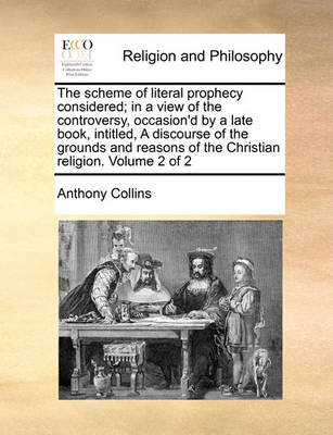 Book cover for The Scheme of Literal Prophecy Considered; In a View of the Controversy, Occasion'd by a Late Book, Intitled, a Discourse of the Grounds and Reasons of the Christian Religion. Volume 2 of 2
