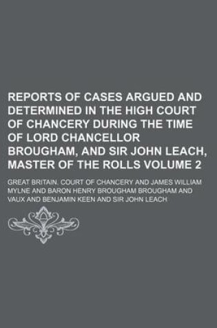 Cover of Reports of Cases Argued and Determined in the High Court of Chancery During the Time of Lord Chancellor Brougham, and Sir John Leach, Master of the Rolls Volume 2