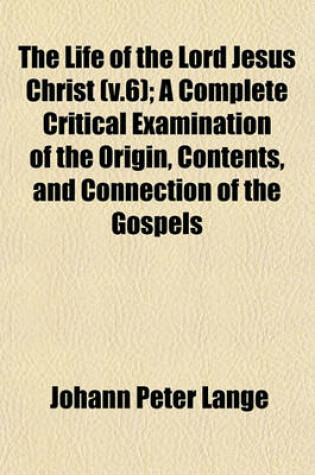 Cover of The Life of the Lord Jesus Christ (V.6); A Complete Critical Examination of the Origin, Contents, and Connection of the Gospels