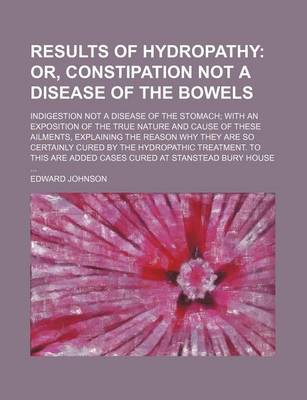 Book cover for Results of Hydropathy; Or, Constipation Not a Disease of the Bowels. Indigestion Not a Disease of the Stomach with an Exposition of the True Nature and Cause of These Ailments, Explaining the Reason Why They Are So Certainly Cured by the Hydropathic Treatm