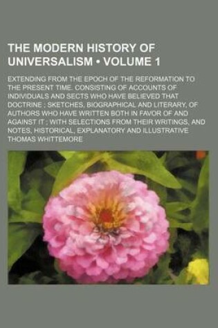 Cover of The Modern History of Universalism Volume 1; Extending from the Epoch of the Reformation to the Present Time. Consisting of Accounts of Individuals and Sects Who Have Believed That Doctrine; Sketches, Biographical and Literary, of Authors Who Have Writt