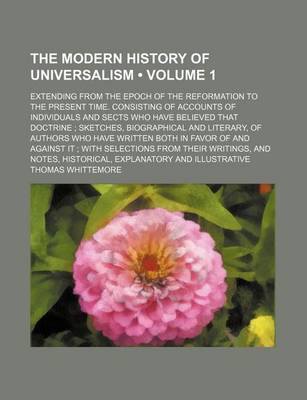 Book cover for The Modern History of Universalism Volume 1; Extending from the Epoch of the Reformation to the Present Time. Consisting of Accounts of Individuals and Sects Who Have Believed That Doctrine; Sketches, Biographical and Literary, of Authors Who Have Writt