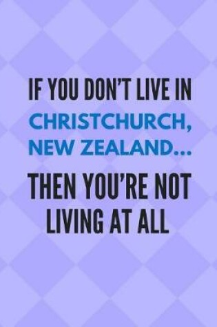 Cover of If You Don't Live in Christchurch, New Zealand ... Then You're Not Living at All