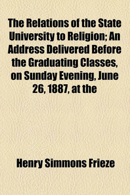 Book cover for The Relations of the State University to Religion; An Address Delivered Before the Graduating Classes, on Sunday Evening, June 26, 1887, at the