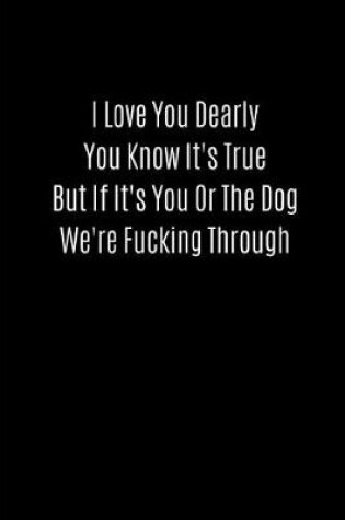 Cover of I Love You Dearly You Know It's True But If It's You or the Dog We're Fucking Through