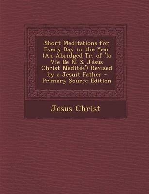 Book cover for Short Meditations for Every Day in the Year (an Abridged Tr. of 'la Vie de N. S. Jesus Christ Meditee') Revised by a Jesuit Father