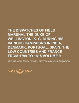 Book cover for The Dispatches of Field Marshal the Duke of Wellington, K. G. During His Various Campaigns in India, Denmark, Portugal, Spain, the Low Countries and France from 1799 to 1818 Volume 9