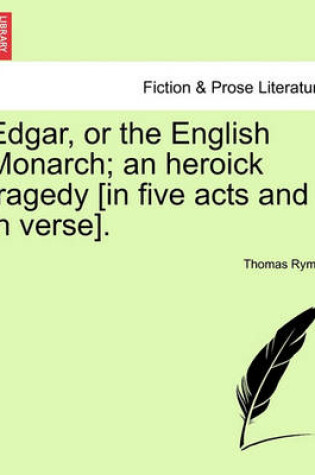 Cover of Edgar, or the English Monarch; An Heroick Tragedy [In Five Acts and in Verse].Vol.I