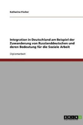 Cover of Integration in Deutschland am Beispiel der Zuwanderung von Russlanddeutschen und deren Bedeutung fur die Soziale Arbeit