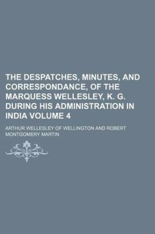 Cover of The Despatches, Minutes, and Correspondance, of the Marquess Wellesley, K. G. During His Administration in India Volume 4