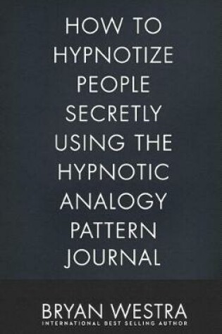 Cover of How To Hypnotize People Secretly Using The Hypnotic Analogy Pattern Journal