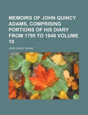 Book cover for Memoirs of John Quincy Adams, Comprising Portions of His Diary from 1795 to 1848 Volume 10