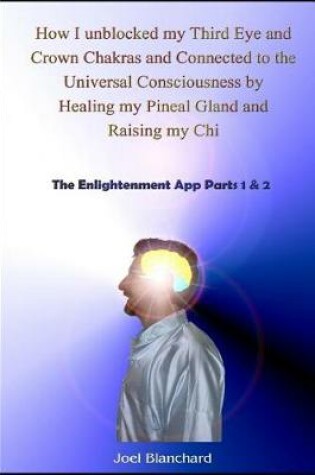 Cover of How I Unblocked My Third Eye and Crown Chakras and Connected to the Universal Consciousness by Healing My Pineal Gland and Raising My Chi