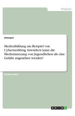 Book cover for Medienbildung am Beispiel von Cybermobbing. Inwiefern kann die Mediennutzung von Jugendlichen als eine Gefahr angesehen werden?