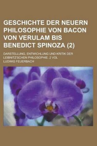 Cover of Geschichte Der Neuern Philosophie Von Bacon Von Verulam Bis Benedict Spinoza (2); Darstellung, Entwichlung Und Kritik Der Leibnitz'schen Philosophie. 2 Vol