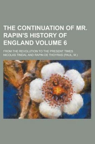 Cover of The Continuation of Mr. Rapin's History of England; From the Revolution to the Present Times Volume 6