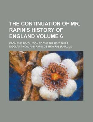 Book cover for The Continuation of Mr. Rapin's History of England; From the Revolution to the Present Times Volume 6