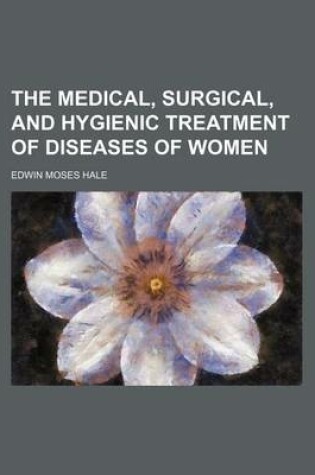 Cover of The Medical, Surgical, and Hygienic Treatment of Diseases of Women