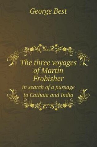 Cover of The three voyages of Martin Frobisher in search of a passage to Cathaia and India